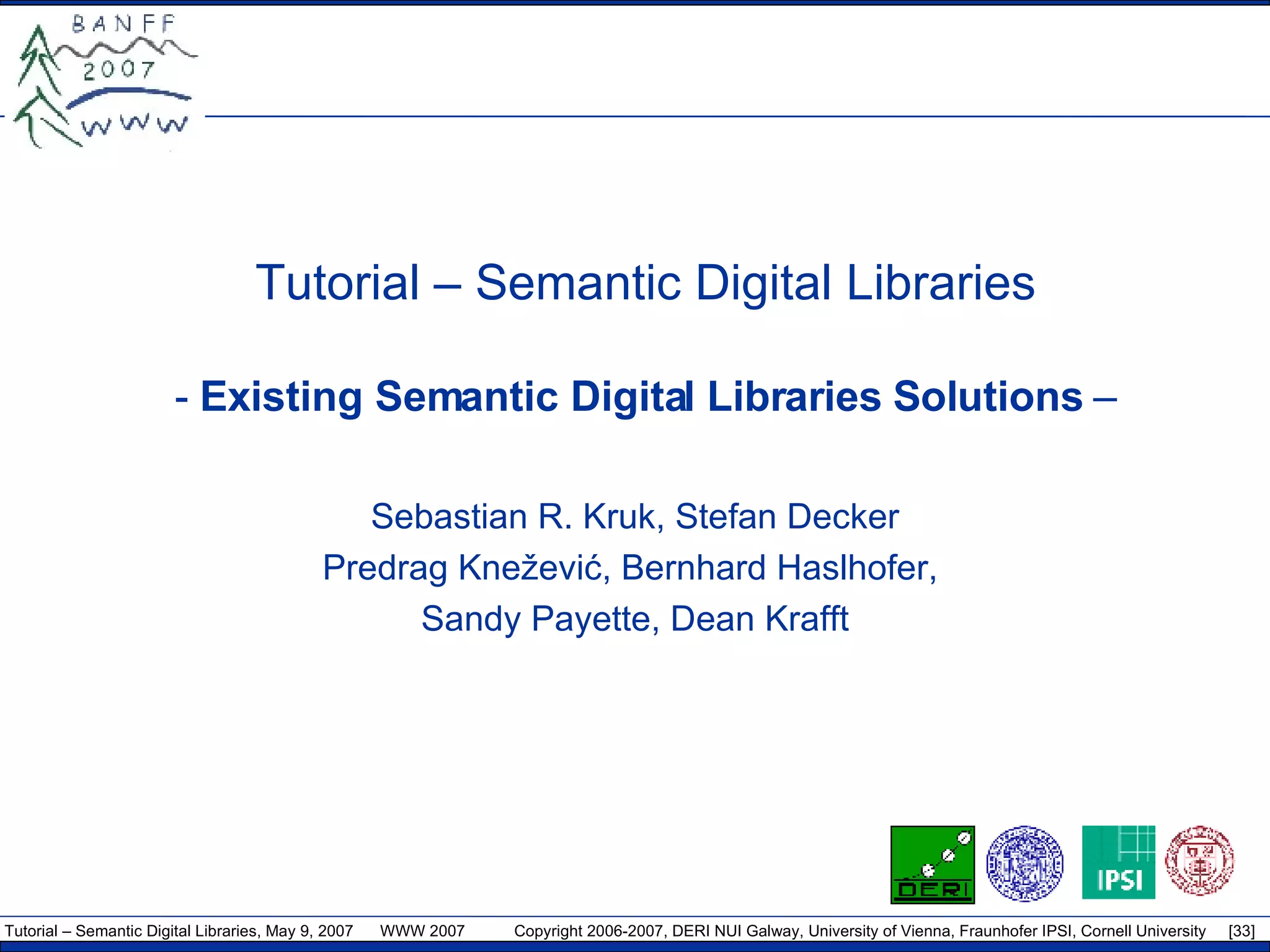 Tutorial – Semantic Digital Libraries -  Existing Semantic Digital Libraries Solutions  – Sebastian R. Kruk, Stefan Decker Predrag Kneževi ć , Bernhard Haslhofer,  Sandy Payette, Dean Krafft 