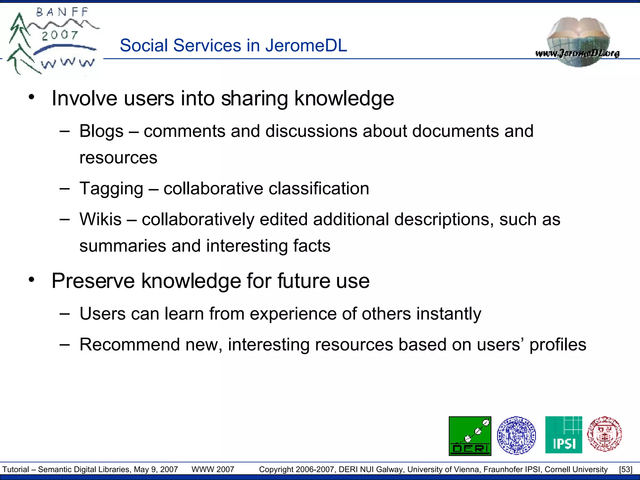 Social Services in JeromeDL Involve users into sharing knowledge Blogs – comments and discussions about documents and resources  Tagging – collaborative classification Wikis – collaboratively edited additional descriptions, such as summaries and interesting facts Preserve knowledge for future use Users can learn from experience of others instantly Recommend new, interesting resources based on users’ profiles 