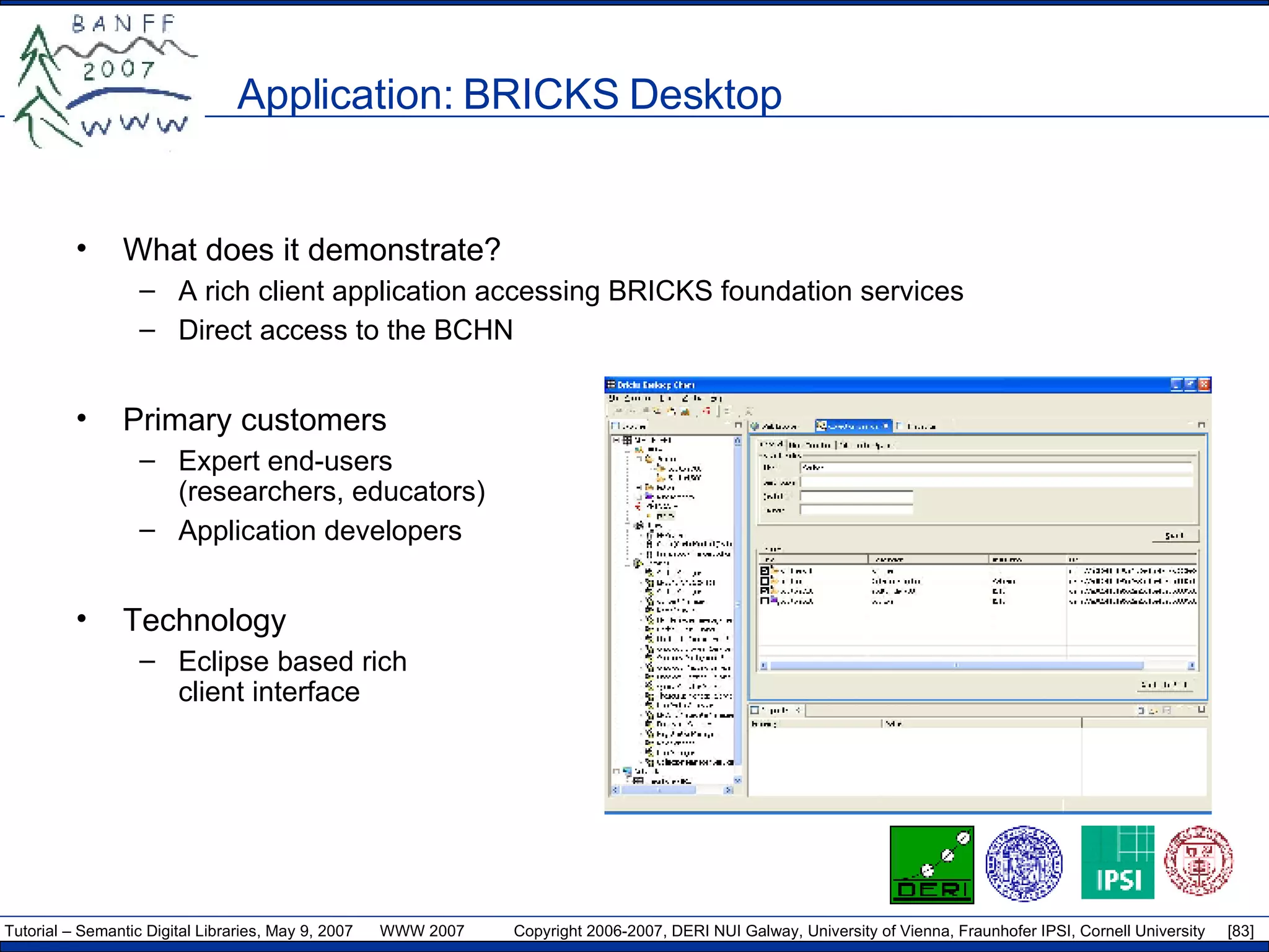 Application: BRICKS Desktop  What does it demonstrate? A rich client application accessing BRICKS foundation services Direct access to the BCHN Primary customers Expert end-users (researchers, educators) Application developers Technology Eclipse based rich client interface 