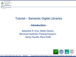 Tutorial – Semantic Digital Libraries -  Introduction  -  Sebastian R. Kruk , Stefan Decker , Bernhard Haslhofer, Predrag Kneževic , Sandy Payette, Dean Krafft 