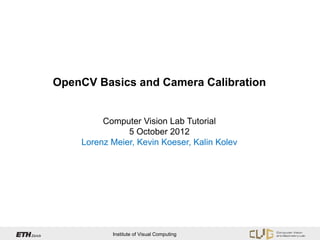 OpenCV Basics and Camera Calibration


         Computer Vision Lab Tutorial
               5 October 2012
    Lorenz Meier, Kevin Koeser, Kalin Kolev




           Institute of Visual Computing
 
