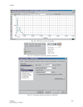 cenidet




                            Fig. 215.- FFT de la corriente de entrada.




                      Fig. 216.- Comando de edición de perfil de simulación.




                      Fig. 217.- Ventana de edición de perfiles de simulación.



Cadence                                                                          145
OrCAD REL. 9.2 LITE
 