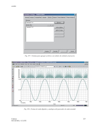 cenidet




                 Fig. 357.- Ventana para agregar archivos con señales de estímulo al proyecto.




                Fig. 358.- Formas de onda digitales y analógica del generador de onda senoidal.




Cadence                                                                                           227
OrCAD REL. 9.2 LITE
 
