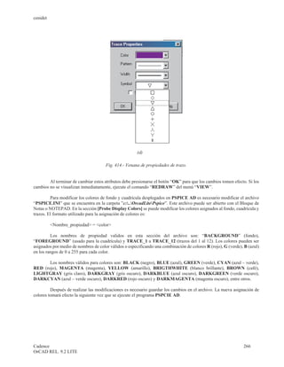 cenidet




                                                       (d)

                                      Fig. 414.- Venana de propiedades de trazo.


        Al terminar de cambiar estos atributos debe presionarse el botón “OK” para que los cambios tomen efecto. Si los
cambios no se visualizan inmediatamente, ejecute el comando “REDRAW” del menú “VIEW”.

         Para modificar los colores de fondo y cuadrícula desplegados en PSPICE AD es necesario modificar el archivo
“PSPICE.INI” que se encuentra en la carpeta ”c:..OrcadLitePspice”. Este archivo puede ser abierto con el Bloque de
Notas o NOTEPAD. En la sección [Probe Display Colors] se puede modificar los colores asignados al fondo, cuadrícula y
trazos. El formato utilizado para la asignación de colores es:

          <Nombre_propiedad> = <color>

         Los nombres de propiedad validos en esta sección del archivo son: “BACKGROUND” (fondo),
“FOREGROUND” (usado para la cuadrícula) y TRACE_1 a TRACE_12 (trazos del 1 al 12). Los colores pueden ser
asignados por medio de nombres de color válidos o especificando una combinación de colores R (rojo), G (verde), B (azul)
en los rangos de 0 a 255 para cada color.

       Los nombres válidos para colores son: BLACK (negro), BLUE (azul), GREEN (verde), CYAN (azul – verde),
RED (rojo), MAGENTA (magenta), YELLOW (amarillo), BRIGTHWHITE (blanco brillante), BROWN (café),
LIGHTGRAY (gris claro), DARKGRAY (gris oscuro), DARKBLUE (azul oscuro), DARKGREEN (verde oscuro),
DARKCYAN (azul – verde oscuro), DARKRED (rojo oscuro) y DARKMAGENTA (magenta oscuro), entre otros.

         Después de realizar las modificaciones es necesario guardar los cambios en el archivo. La nueva asignación de
colores tomará efecto la siguiente vez que se ejecute el programa PSPCIE AD.




Cadence                                                                                                        266
OrCAD REL. 9.2 LITE
 
