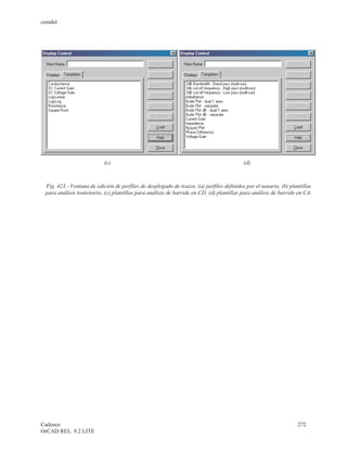 cenidet




                            (c)                                                            (d)



  Fig. 423.- Ventana de edición de perfiles de desplegado de trazos. (a) perfiles definidos por el usuario, (b) plantillas
  para análisis transitorio, (c) plantillas para análisis de barrido en CD, (d) plantillas para análisis de barrido en CA.




Cadence                                                                                                            272
OrCAD REL. 9.2 LITE
 