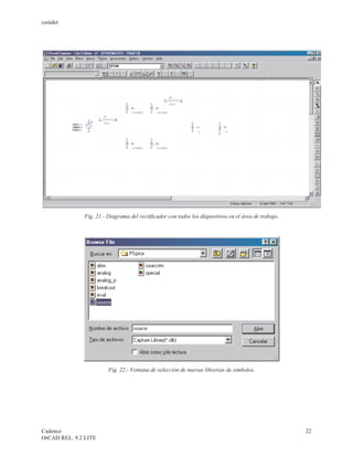 cenidet




              Fig. 21.- Diagrama del rectificador con todos los dispositivos en el área de trabajo.




                        Fig. 22.- Ventana de selección de nuevas librerías de símbolos.




Cadence                                                                                               22
OrCAD REL. 9.2 LITE
 