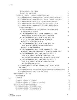 cenidet



                   FUENTES DE GANANCIA FIJA                                            87
                   FUENTE TIPO POLINOMIO                                               88
             FUENTES DE VOLTAJE Y CORRIENTE INDEPENDIENTES                             88
                FUENTE DE CORRIENTE (IAC) O VOLTAJE (VAC) DE CORRIENTE ALTERNA         88
                FUENTE DE CORRIENTE (IDC) O VOLTAJE (VDC) DE CORRIENTE ALTERNA         89
                FUENTE DE CORRIENTE (IEXP) O VOLTAJE (VEXP) EXPONENCIAL                89
                FUENTE DE CORRIENTE (IPULSE) O VOLTAJE (VPULSE) DE PULSOS              90
                FUENTE DE CORRIENTE (IPWL) O VOLTAJE (VPWL) FORMADAS POR
                 SEGMENTOS LINEALES                                                    91
                   FUENTE DE CORRIENTE (IPWL) O VOLTAJE (VPWL) FORMADAS
                      POR SEGMENTOS LINEALES                                           92
                   FUENTE DE CORRIENTE (IPWL_ENH) O VOLTAJE (VPWL_ENH)
                      FORMADAS POR SEGMENTOS LINEALES EXTENDIDAS                       93
                   FUENTE DE CORRIENTE (IPWL_RE_FOREVER) O VOLTAJE
                      (VPWL_RE_FOREVER) FORMADAS POR SEGMENTOS
                      LINEALES, DE REPETICION INFINITA                                 93
                   FUENTE DE CORRIENTE (IPWL_RE_FOREVER) O VOLTAJE
                      (VPWL_RE_FOREVER) FORMADAS POR SEGMENTOS
                      LINEALES, DE N REPETICIONES                                      94
                   FUENTE DE CORRIENTE (IPWL_ENH) O VOLTAJE (VPWL_ENH)
                      FORMADAS POR SEGMENTOS LINEALES, DEFINIDAS EN ARCHIVO            95
                   FUENTE DE CORRIENTE (IPWL_F_RE_FOREVER) O VOLTAJE
                      (VPWL_F_RE_FOREVER) FORMADAS POR SEGMENTOS
                      LINEALES, DEFINIDAS EN ARCHIVO, DE REPETICION INFINITA           96
                   FUENTE DE CORRIENTE (IPWL_F_RE_FOREVER) O VOLTAJE
                      (VPWL_F_RE_FOREVER) FORMADAS POR SEGMENTOS
                      LINEALES, DE N REPETICIONES                                      96
                FUENTE DE CORRIENTE (ISFFM) O VOLTAJE (VSFFM) MODULADA EN
                 FRECUENCIA                                                             97
                FUENTE DE CORRIENTE (ISIN) O VOLTAJE (VSIN) SINUSOIDAL AMORTIGUADA     98
                FUENTE DE CORRIENTE (ISRC) O VOLTAJE (VSRC)                            99
          FUENTES DE SEÑAL DIGITAL                                                     100
             RELOJ DIGITAL                                                              100
             ESTIMULO
101
             ESTIMULO DEFINIDO EN ARCHIVO                                              101
             ESTIMULO DEFINIDO EN ARCHIVO DE ESTIMULO                                  104
          PROGRAMA PSPICE STIMULUS EDITOR                                              105
             GENERACION DE ESTIMULO TIPO SENOIDAL                                      105
             GENERACION DE ESTIMULO TIPO DIGITAL                                       108



Cadence                                                                              iii
OrCAD REL. 9.2 LITE
 
