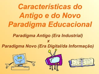 Características do Antigo e do Novo Paradigma Educacional Paradigma Antigo (Era Industrial)  x Paradigma Novo (Era Digital/da Informação) 