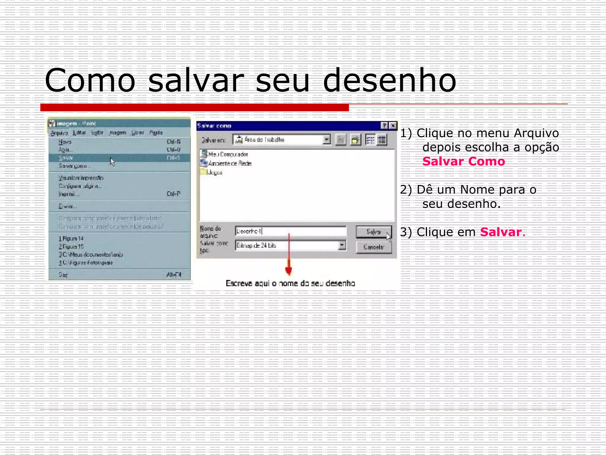 Como salvar seu desenho 1) Clique no menu Arquivo depois escolha a opção  Salvar Como 2) Dê um Nome para o seu desenho. 3) Clique em  Salvar . 