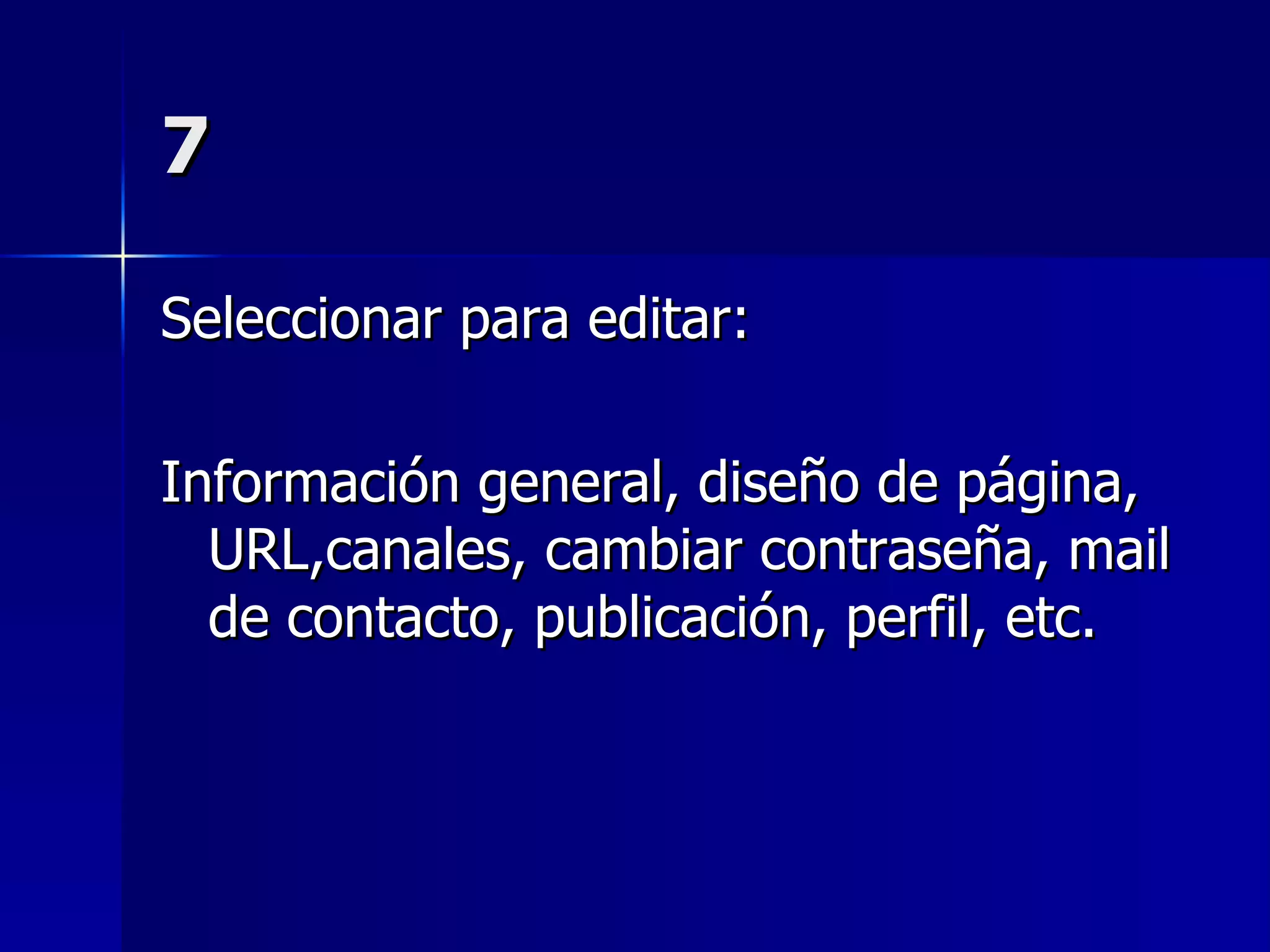 7 Seleccionar para editar: Información general, diseño de página, URL,canales, cambiar contraseña, mail de contacto, publicación, perfil, etc. 