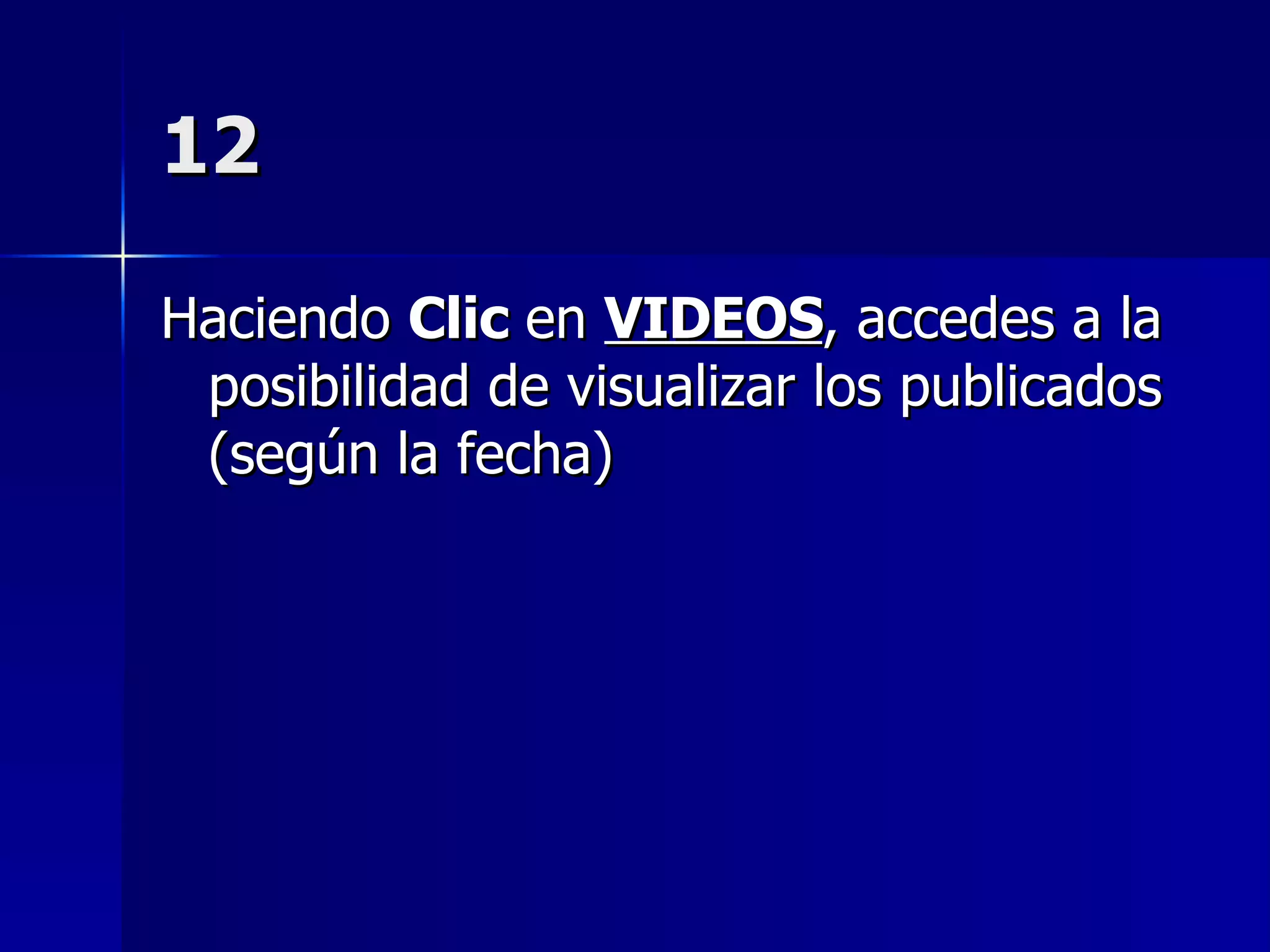 12 Haciendo  Clic  en  VIDEOS , accedes a la posibilidad de visualizar los publicados (según la fecha) 