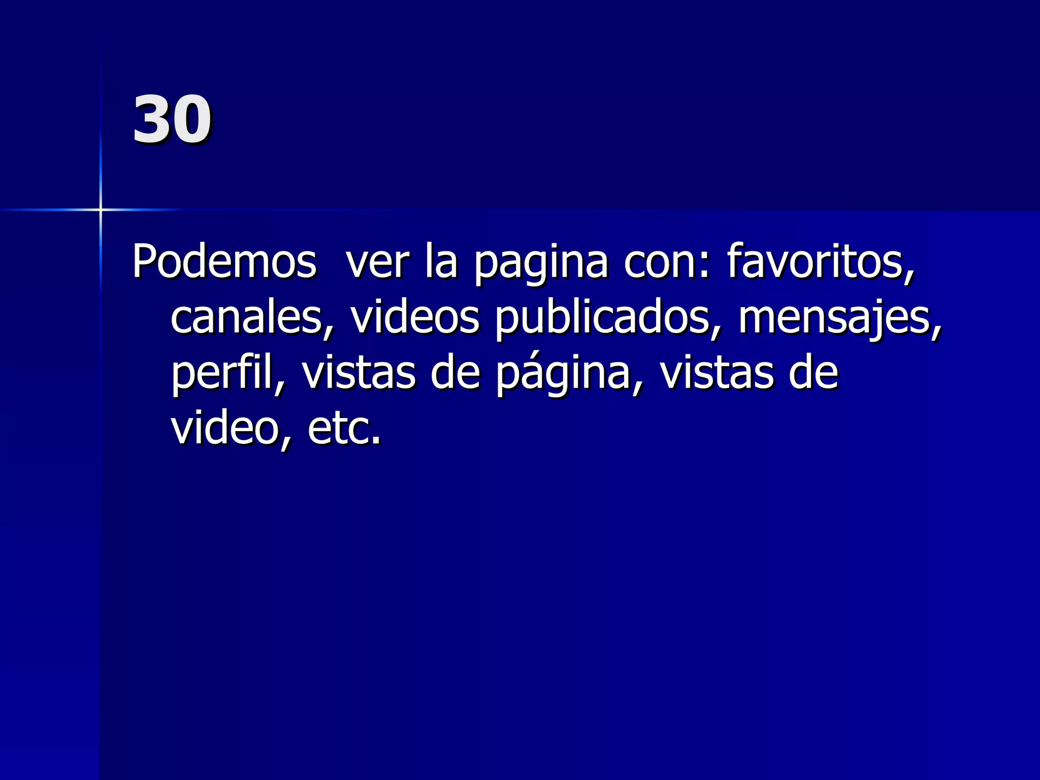 30 Podemos  ver la pagina con: favoritos, canales, videos publicados, mensajes, perfil, vistas de página, vistas de video, etc. 