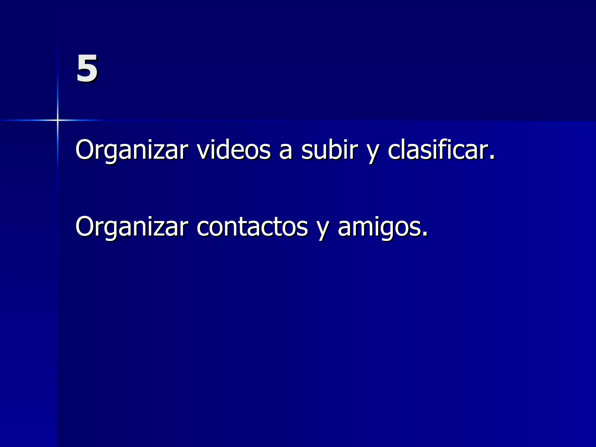5 Organizar videos a subir y clasificar. Organizar contactos y amigos. 