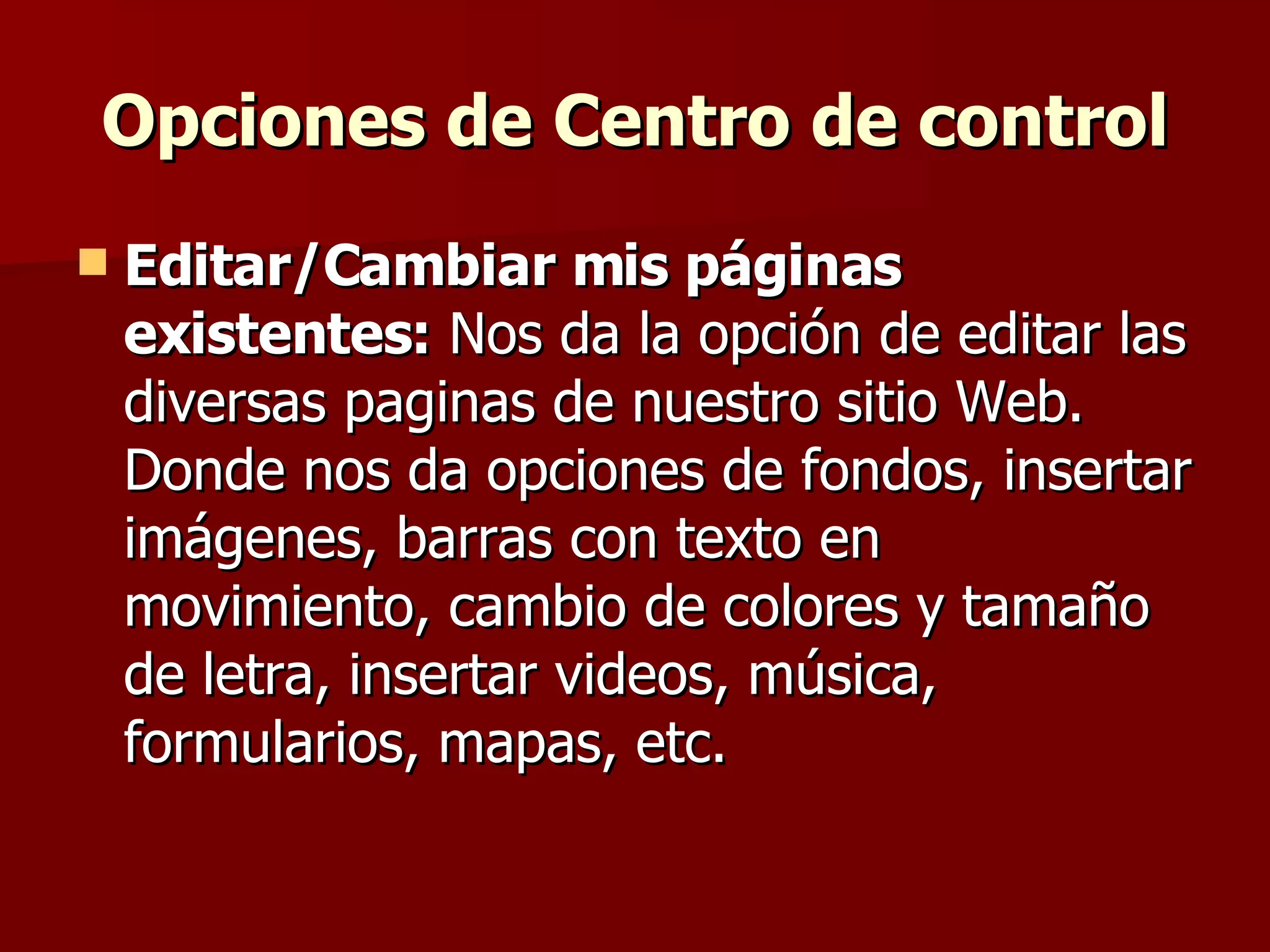 Opciones de Centro de control Editar/Cambiar mis páginas existentes:  Nos da la opción de editar las diversas paginas de nuestro sitio Web. Donde nos da opciones de fondos, insertar imágenes, barras con texto en movimiento, cambio de colores y tamaño de letra, insertar videos, música, formularios, mapas, etc. 