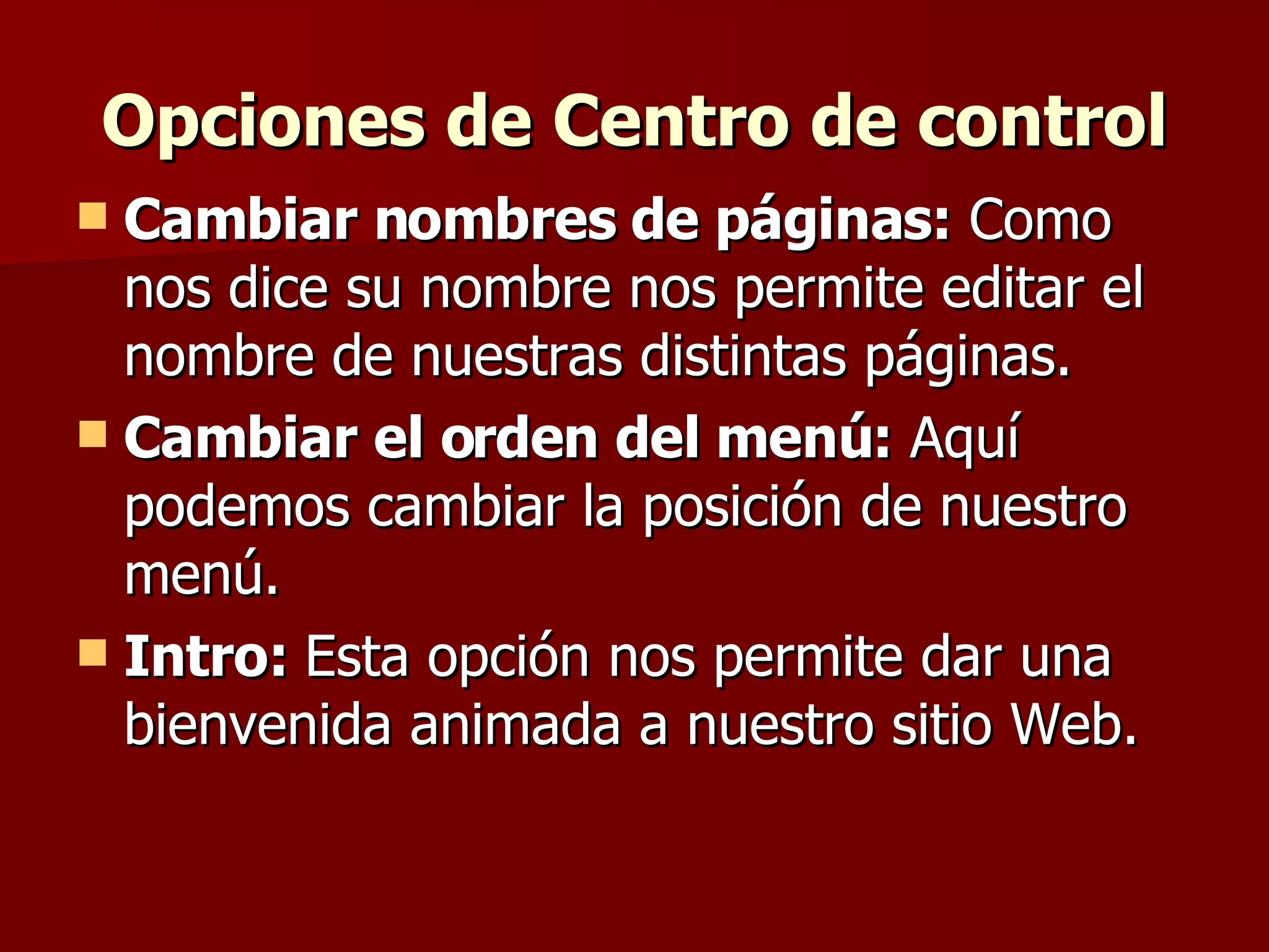Opciones de Centro de control Cambiar nombres de páginas:  Como nos dice su nombre nos permite editar el nombre de nuestras distintas páginas. Cambiar el orden del menú:  Aquí podemos cambiar la posición de nuestro menú. Intro:  Esta opción nos permite dar una bienvenida animada a nuestro sitio Web. 