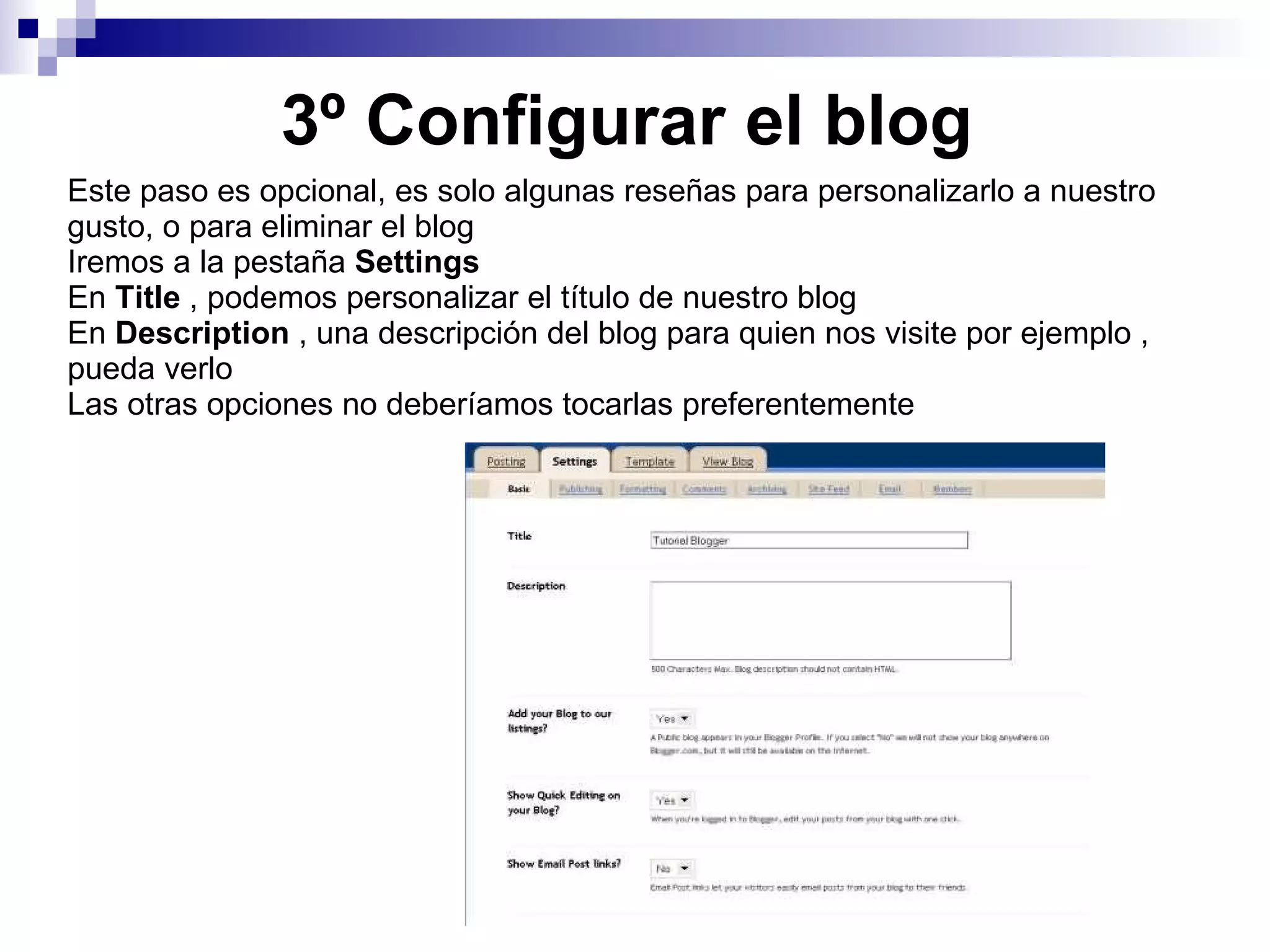 3º Configurar el blog Este paso es opcional, es solo algunas reseñas para personalizarlo a nuestro gusto, o para eliminar el blog Iremos a la pestaña  Settings En  Title  , podemos personalizar el título de nuestro blog En  Description  , una descripción del blog para quien nos visite por ejemplo , pueda verlo Las otras opciones no deberíamos tocarlas preferentemente 