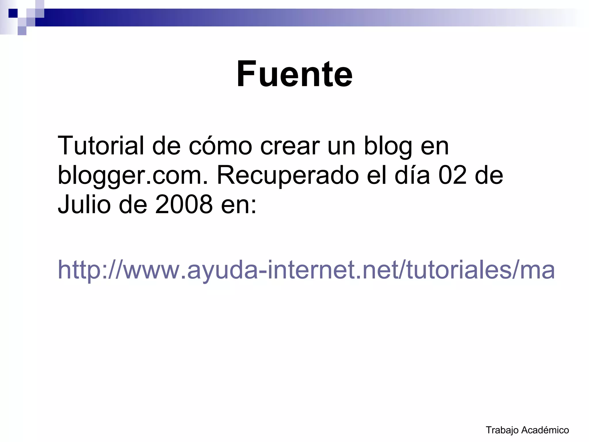 Fuente Tutorial de cómo crear un blog en blogger.com. Recuperado el día 02 de Julio de 2008 en: http://www.ayuda-internet.net/tutoriales/manual-blog-blogger/manual-blog-blogger.html Trabajo Académico 