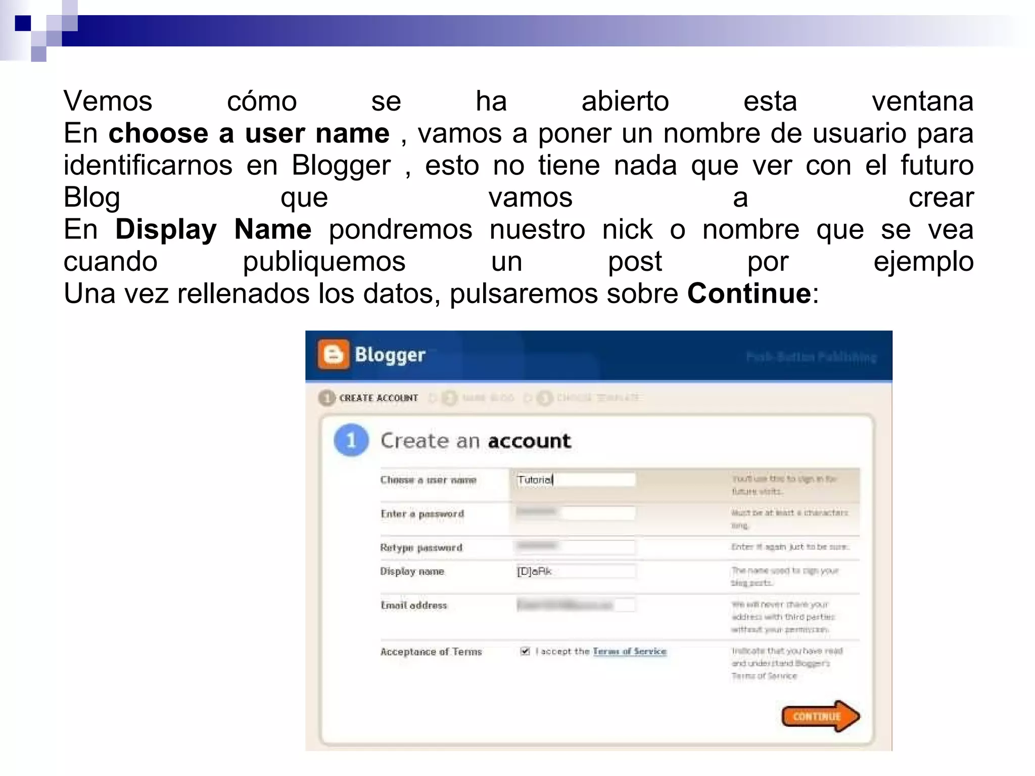 Vemos cómo se ha abierto esta ventana En  choose a user name  , vamos a poner un nombre de usuario para identificarnos en Blogger , esto no tiene nada que ver con el futuro Blog que vamos a crear En  Display Name  pondremos nuestro nick o nombre que se vea cuando publiquemos un post por ejemplo Una vez rellenados los datos, pulsaremos sobre  Continue : 