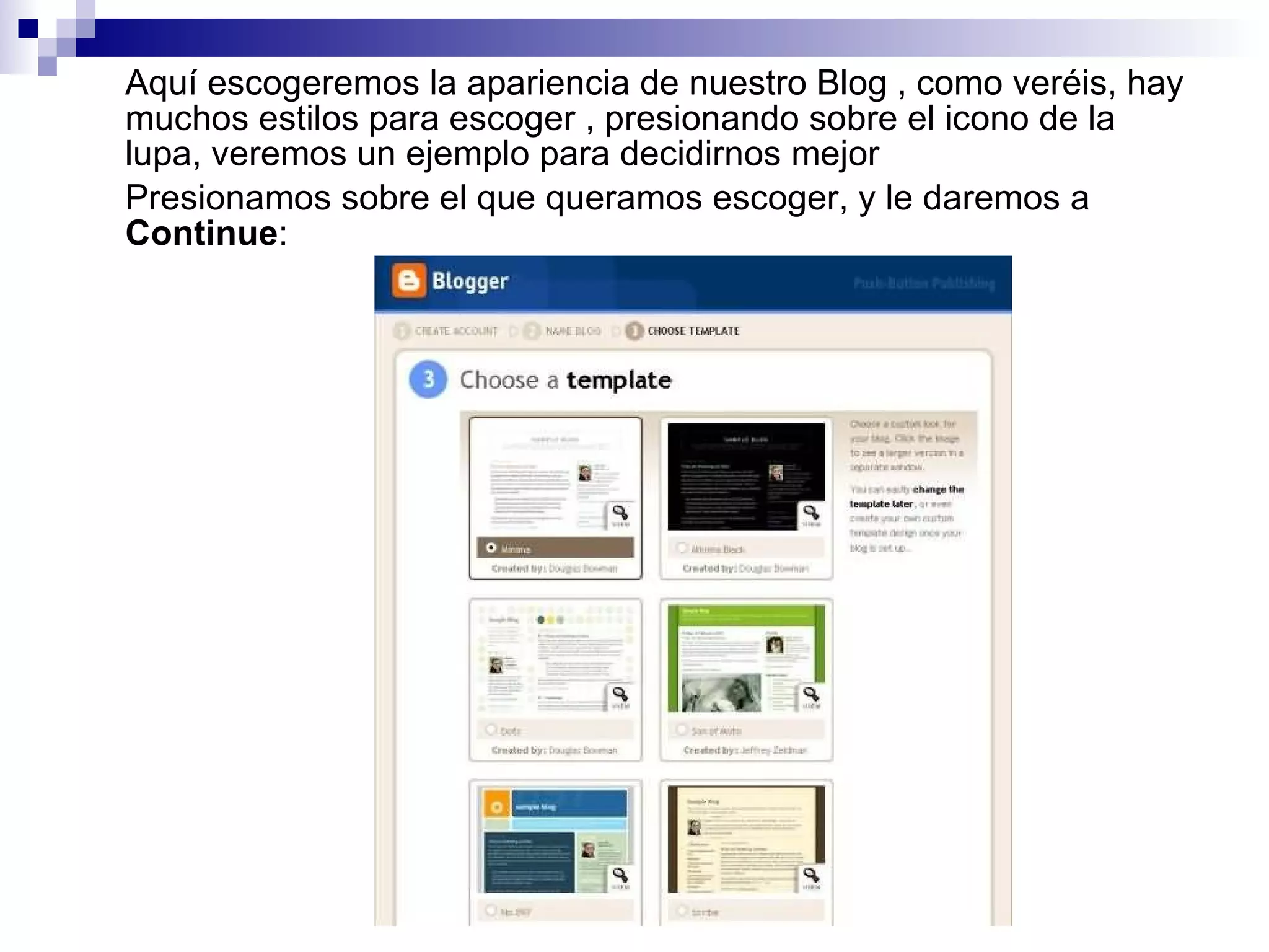 Aquí escogeremos la apariencia de nuestro Blog , como veréis, hay muchos estilos para escoger , presionando sobre el icono de la lupa, veremos un ejemplo para decidirnos mejor Presionamos sobre el que queramos escoger, y le daremos a  Continue : 