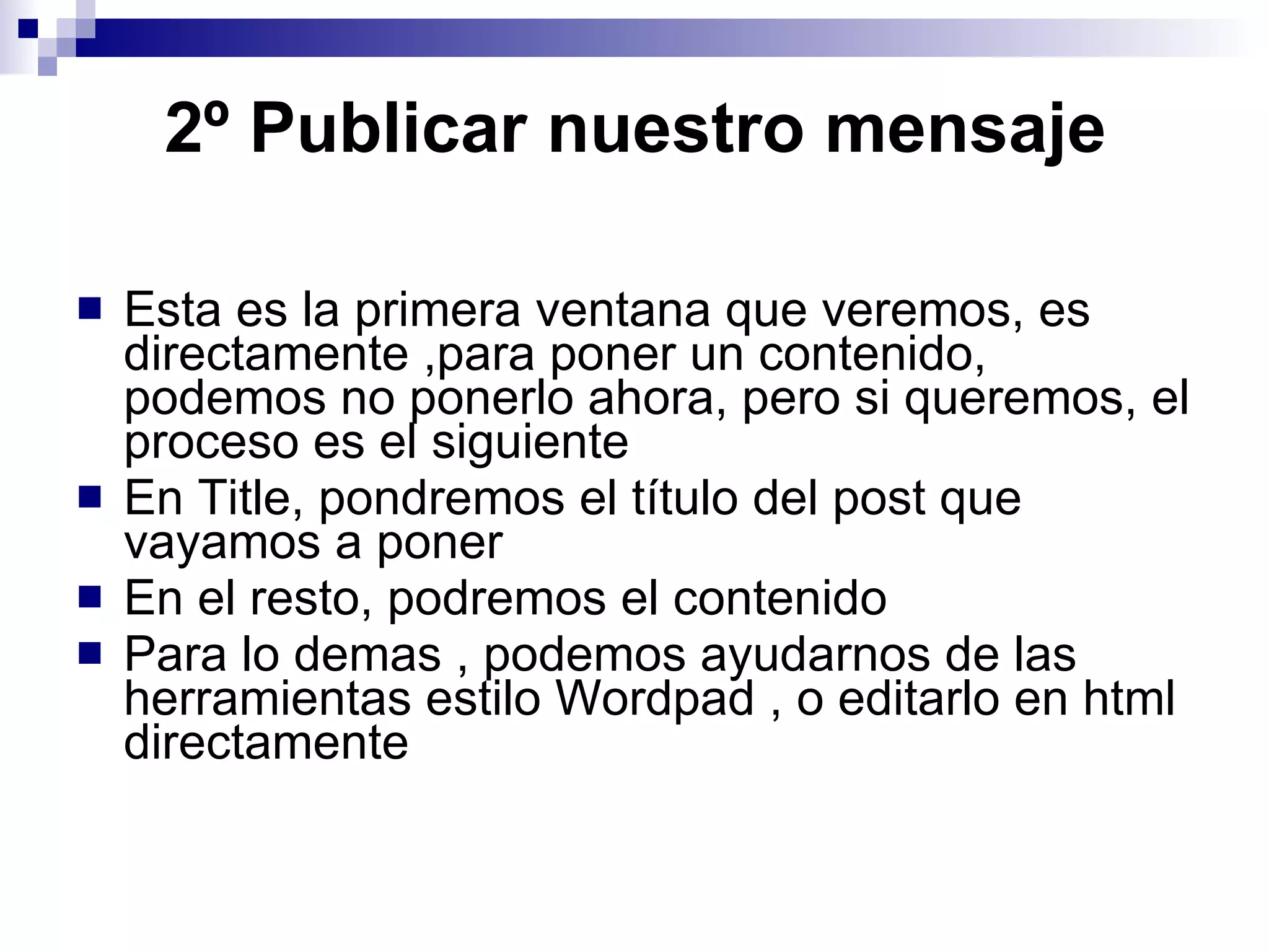2º Publicar nuestro mensaje   Esta es la primera ventana que veremos, es directamente ,para poner un contenido, podemos no ponerlo ahora, pero si queremos, el proceso es el siguiente En Title, pondremos el título del post que vayamos a poner En el resto, podremos el contenido Para lo demas , podemos ayudarnos de las herramientas estilo Wordpad , o editarlo en html directamente 