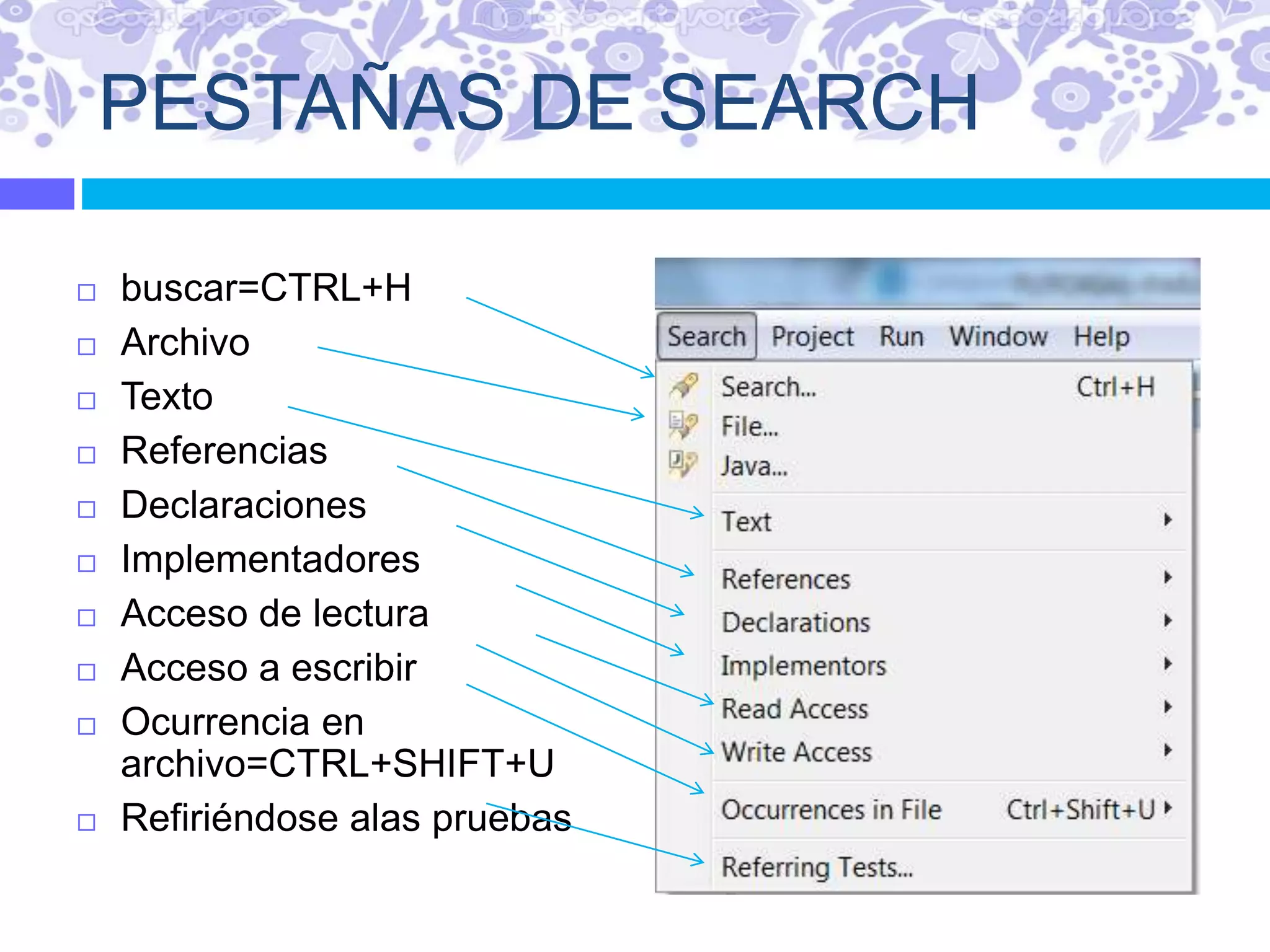 PESTAÑAS DE SEARCH
 buscar=CTRL+H
 Archivo
 Texto
 Referencias
 Declaraciones
 Implementadores
 Acceso de lectura
 Acceso a escribir
 Ocurrencia en
archivo=CTRL+SHIFT+U
 Refiriéndose alas pruebas
 