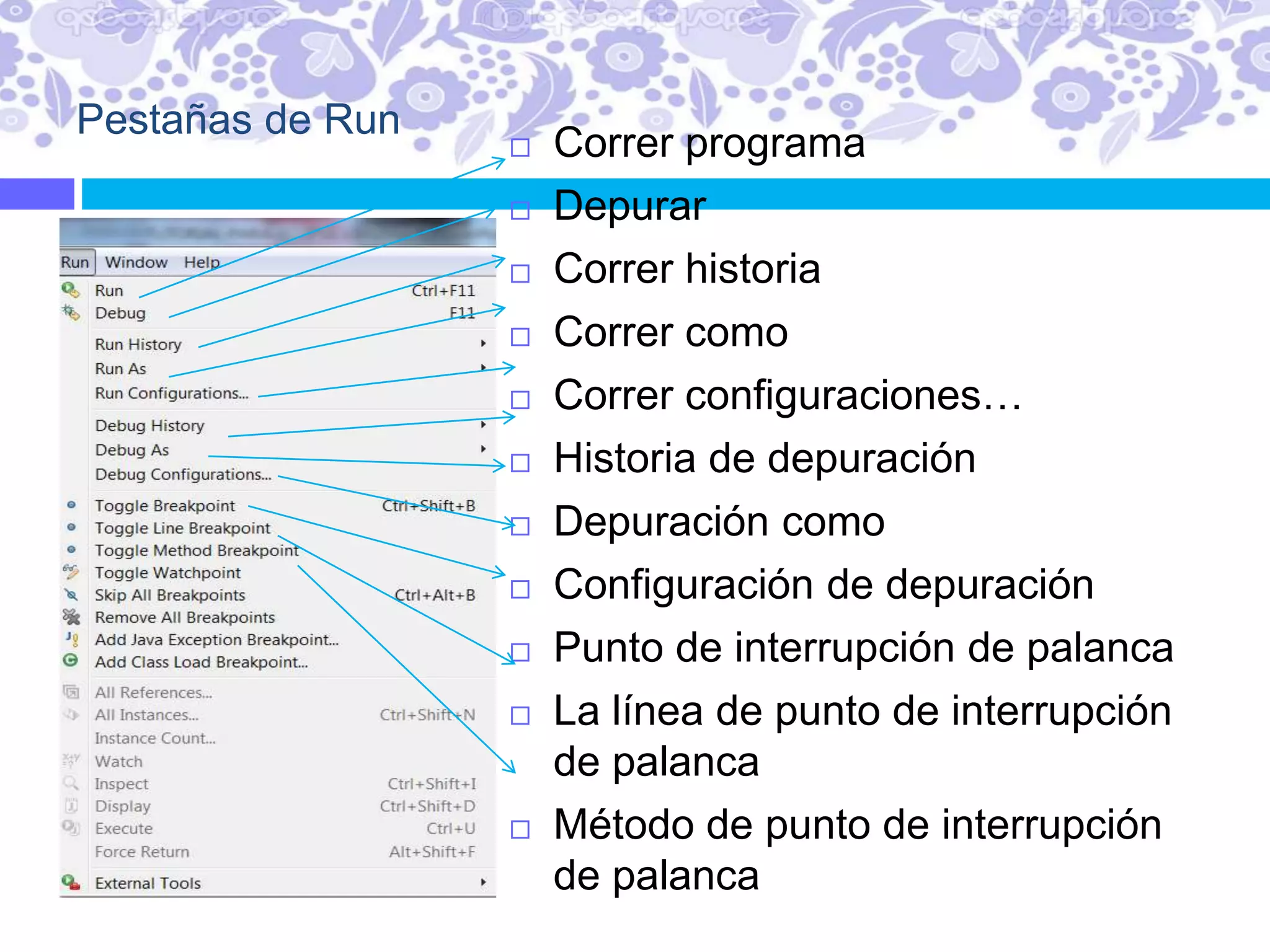 Pestañas de Run
 Correr programa
 Depurar
 Correr historia
 Correr como
 Correr configuraciones…
 Historia de depuración
 Depuración como
 Configuración de depuración
 Punto de interrupción de palanca
 La línea de punto de interrupción
de palanca
 Método de punto de interrupción
de palanca
 