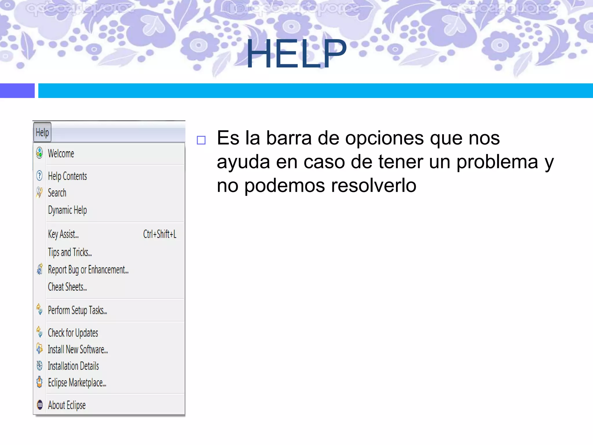 HELP
 Es la barra de opciones que nos
ayuda en caso de tener un problema y
no podemos resolverlo
 