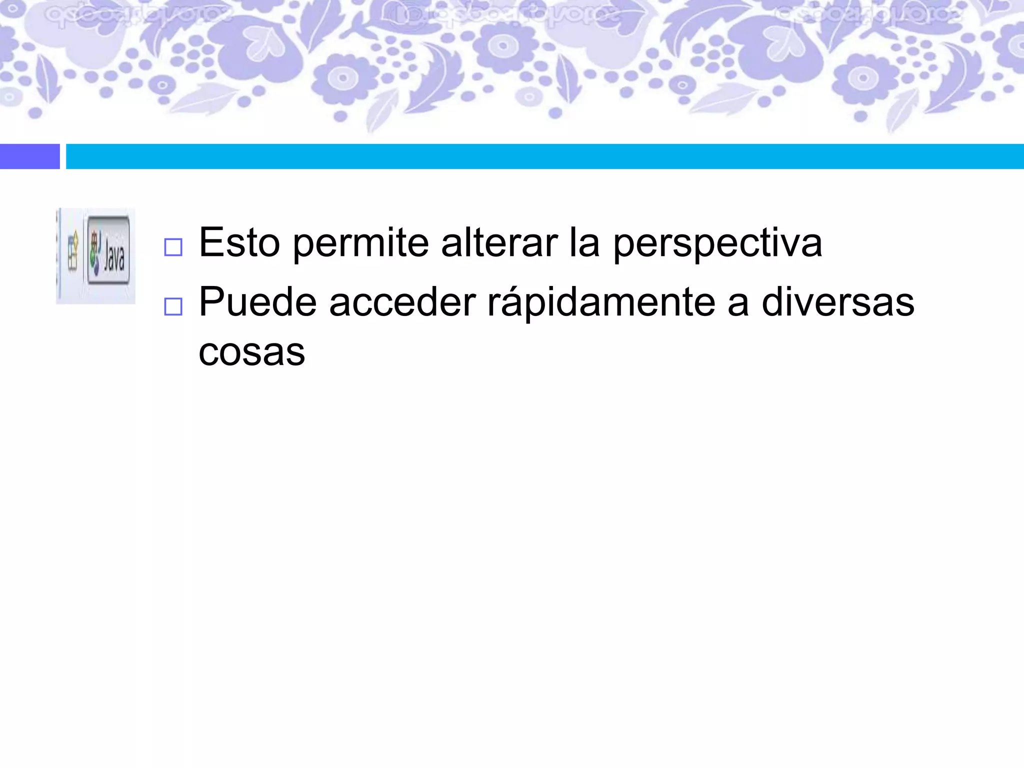 Esto permite alterar la perspectiva
 Puede acceder rápidamente a diversas
cosas
 