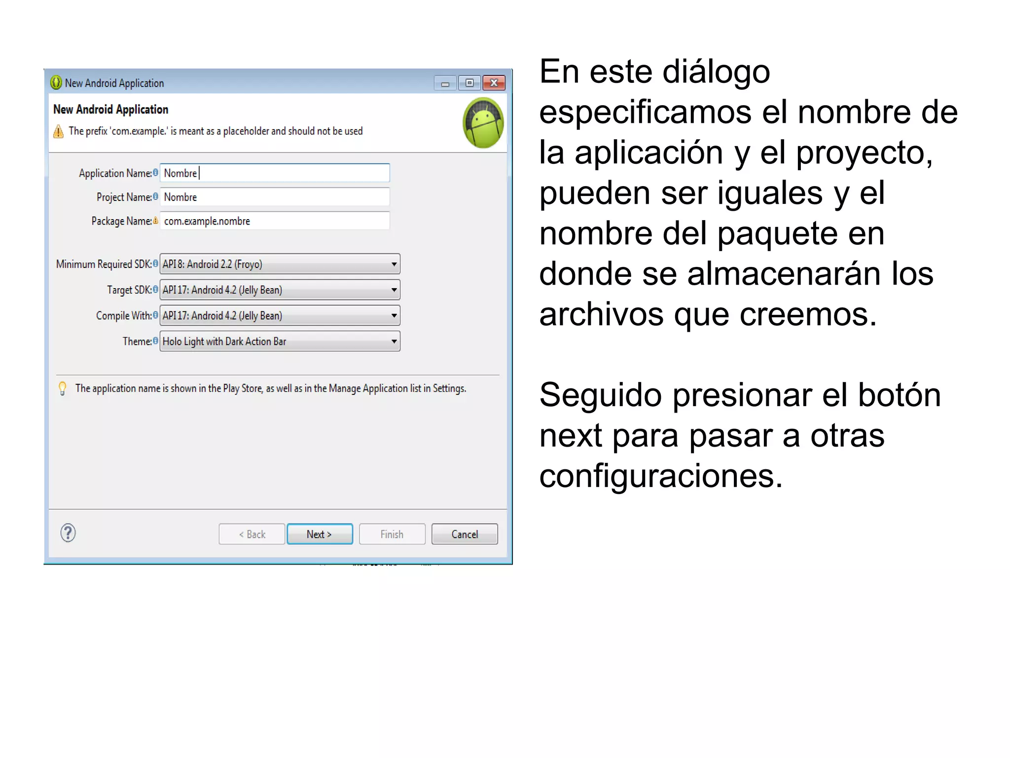En este diálogo
especificamos el nombre de
la aplicación y el proyecto,
pueden ser iguales y el
nombre del paquete en
donde se almacenarán los
archivos que creemos.
Seguido presionar el botón
next para pasar a otras
configuraciones.
 