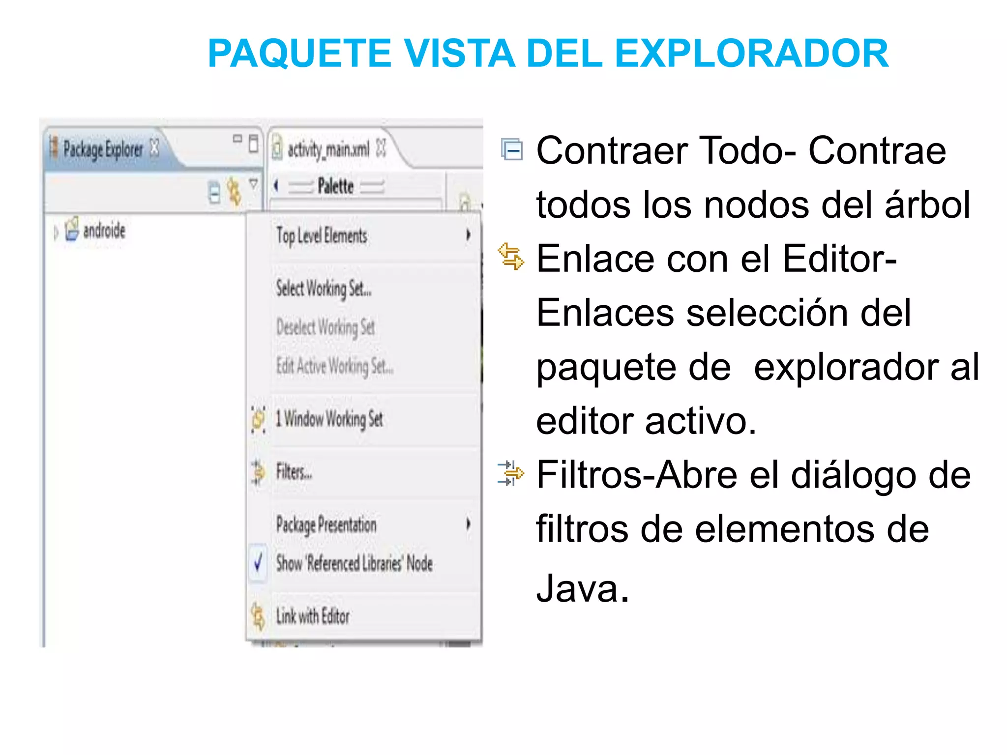 PAQUETE VISTA DEL EXPLORADOR
Contraer Todo- Contrae
todos los nodos del árbol
Enlace con el Editor-
Enlaces selección del
paquete de explorador al
editor activo.
Filtros-Abre el diálogo de
filtros de elementos de
Java.
 