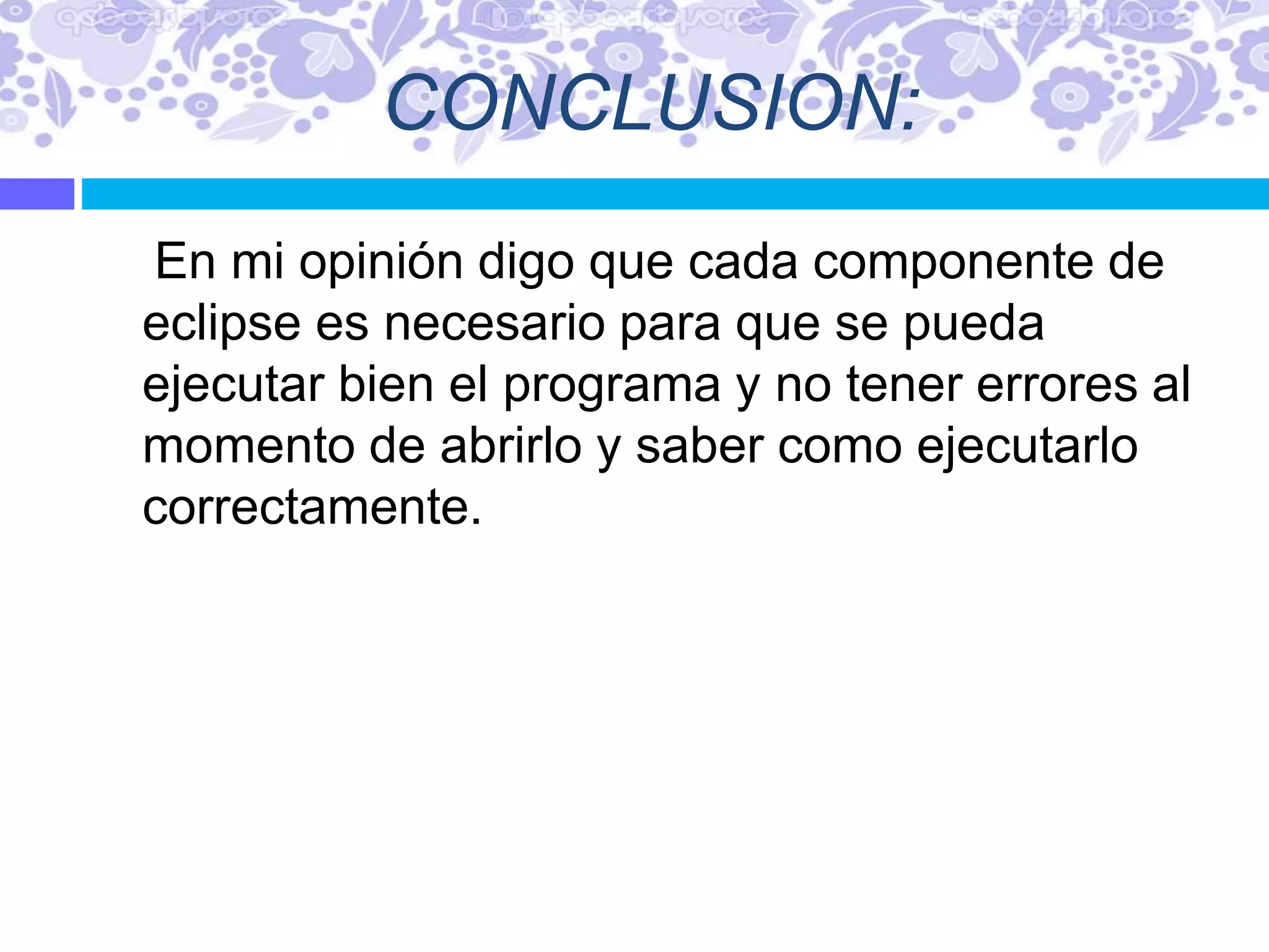 CONCLUSION:
En mi opinión digo que cada componente de
eclipse es necesario para que se pueda
ejecutar bien el programa y no tener errores al
momento de abrirlo y saber como ejecutarlo
correctamente.
 