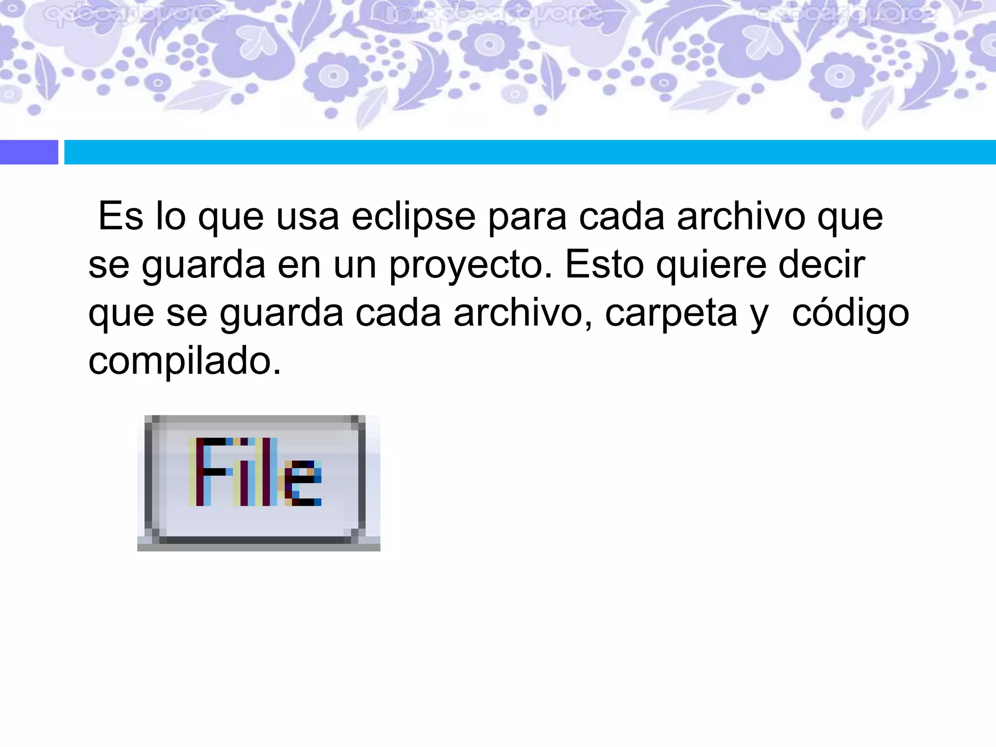 Es lo que usa eclipse para cada archivo que
se guarda en un proyecto. Esto quiere decir
que se guarda cada archivo, carpeta y código
compilado.
 
