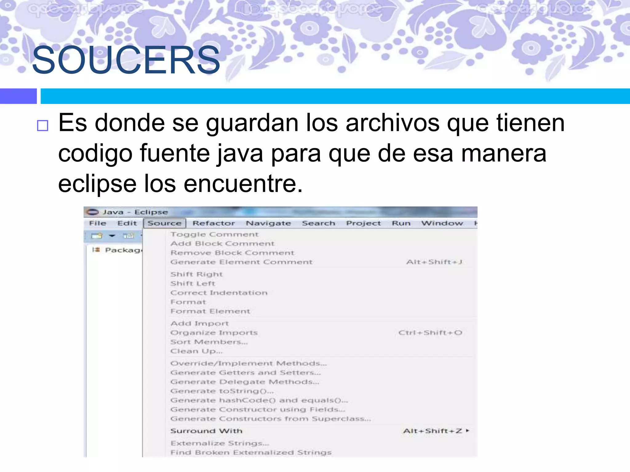 SOUCERS
 Es donde se guardan los archivos que tienen
codigo fuente java para que de esa manera
eclipse los encuentre.
 