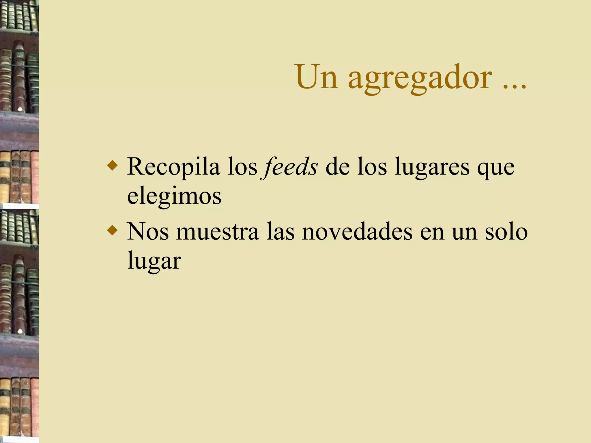 Un agregador ... Recopila los  feeds  de los lugares que elegimos Nos muestra las novedades en un solo lugar 