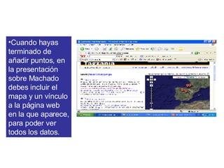 <ul><li>Cuando hayas terminado de añadir puntos, en la presentación sobre Machado debes incluir el mapa y un vínculo a la ...