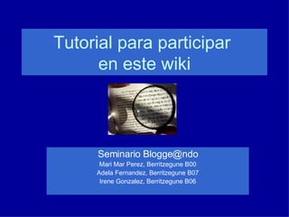 Tutorial para participar  en este wiki Seminario Blogge@ndo Mari Mar Perez, Berritzegune B00 Adela Fernandez, Berritzegune B07 Irene Gonzalez, Berritzegune B06 