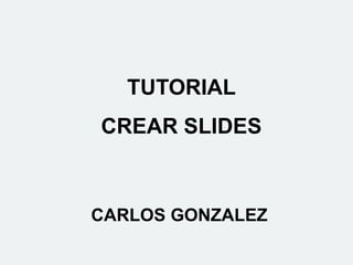 TUTORIAL
CREAR SLIDES
CARLOS GONZALEZ
 