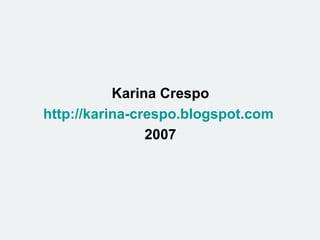 <ul><li>Karina Crespo </li></ul><ul><li>http://karina-crespo.blogspot.com   </li></ul><ul><li>2007 </li></ul>