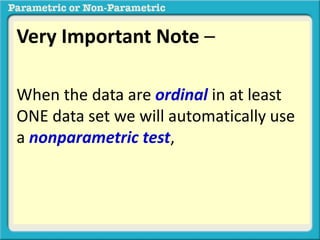 Very Important Note –
When the data are ordinal in at least
ONE data set we will automatically use
a nonparametric test, regardless of
whether the distribution is normal or
not.regardless of whether the
distribution is normal or not.
 