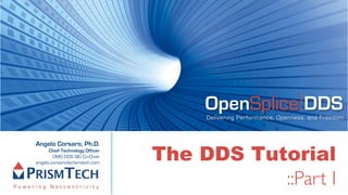 OpenSplice DDS
                                      Delivering Performance, Openness, and Freedom




                                 The DDS Tutorial
Angelo Corsaro, Ph.D.
      Chief Technology Officer
        OMG DDS SIG Co-Chair
angelo.corsaro@prismtech.com



                                            ::Part I
 