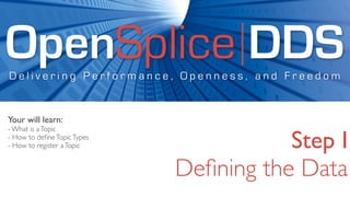 OpenSplice DDS
Delivering Performance, Openness, and Freedom


Your will learn:
- What is a Topic
- How to deﬁne Topic Types
- How to register a Topic               Step I
                             Deﬁning the Data
 