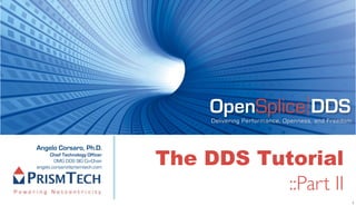 OpenSplice DDS
                                      Delivering Performance, Openness, and Freedom




                                 The DDS Tutorial
Angelo Corsaro, Ph.D.
      Chief Technology Officer
        OMG DDS SIG Co-Chair
angelo.corsaro@prismtech.com



                                           ::Part II
                                                                                      1
 