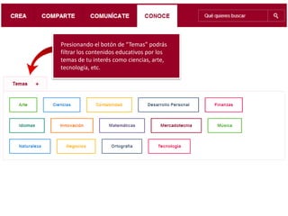 Presionando el botón de “Temas” podrás
filtrar los contenidos educativos por los
temas de tu interés como ciencias, arte,
tecnología, etc.
 