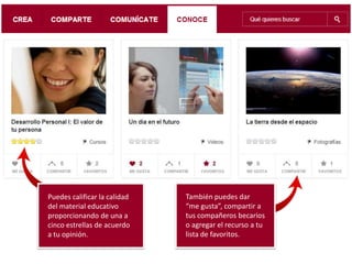 Puedes calificar la calidad
del material educativo
proporcionando de una a
cinco estrellas de acuerdo
a tu opinión.
También puedes dar
“me gusta”, compartir a
tus compañeros becarios
o agregar el recurso a tu
lista de favoritos.
 