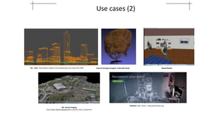 Use cases (2)
Gis: Lidar: http://www.cadalyst.com/cadalyst/gis-tech-news-99-13394
Robotics: lidar, kinect: www.pointclouds.org
GIS: Aereal Imaging
http://www.flightlinegeographics.com/3D_Point_Cloud.html
Cultural heritage (images): Culture3D Cloud Mixed Reality
 