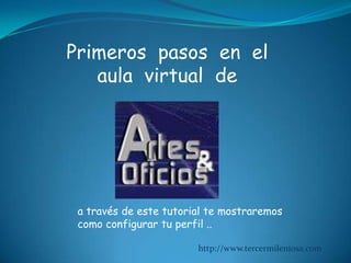 Primeros  pasos  en  el  aula  virtual  de  a través de este tutorial te mostraremos como configurar tu perfil .. http://www.tercermileniosa.com 