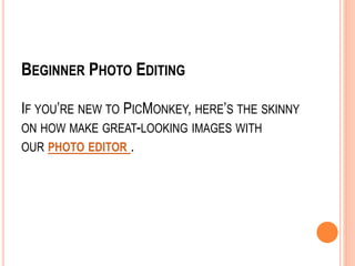 BEGINNER PHOTO EDITING
IF YOU’RE NEW TO PICMONKEY, HERE’S THE SKINNY
ON HOW MAKE GREAT-LOOKING IMAGES WITH
OUR PHOTO EDITOR .
 