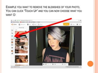 EXAMPLE YOU WANT TO REMOVE THE BLEMISHES OF YOUR PHOTO,
YOU CAN CLICK “TOUCH UP” AND YOU CAN NOW CHOOSE WHAT YOU
WANT 
 