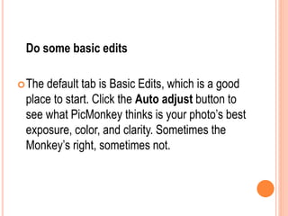 Do some basic edits
The default tab is Basic Edits, which is a good
place to start. Click the Auto adjust button to
see what PicMonkey thinks is your photo’s best
exposure, color, and clarity. Sometimes the
Monkey’s right, sometimes not.
 