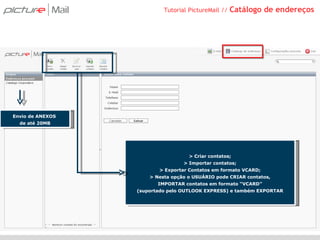 Tutorial PictureMail //  Catálogo de endereços Envio de ANEXOS  de até 20MB > Criar contatos; > Importar contatos; > Exportar Contatos em formato VCARD; > Nesta opção o USUÁRIO pode CRIAR contatos, IMPORTAR contatos em formato “VCARD” (suportado pelo OUTLOOK EXPRESS) e também EXPORTAR 